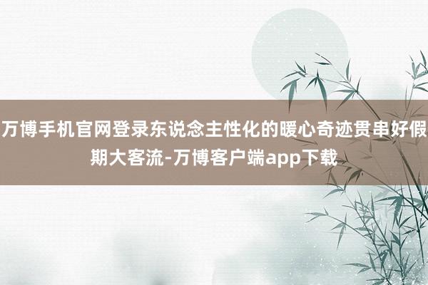 万博手机官网登录东说念主性化的暖心奇迹贯串好假期大客流-万博客户端app下载