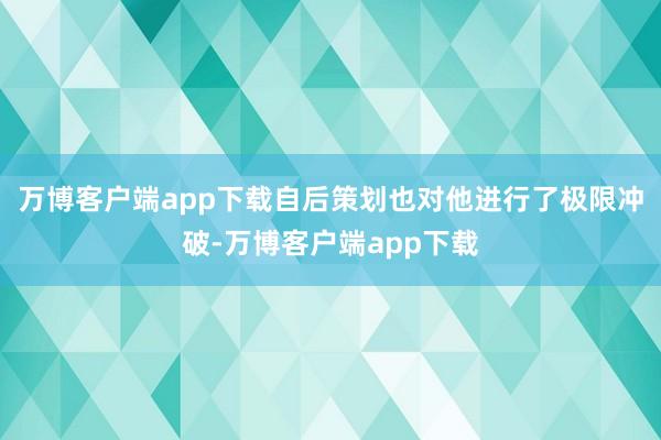 万博客户端app下载自后策划也对他进行了极限冲破-万博客户端app下载