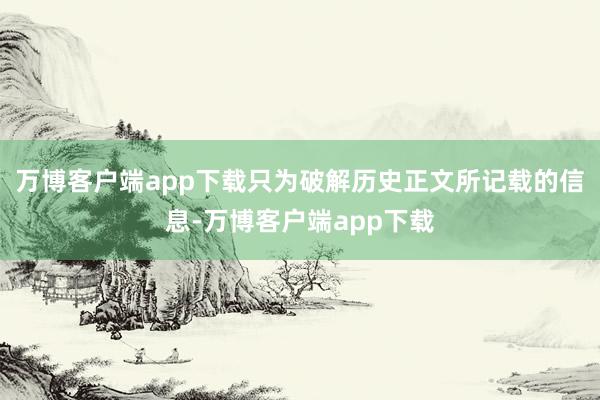 万博客户端app下载只为破解历史正文所记载的信息-万博客户端app下载