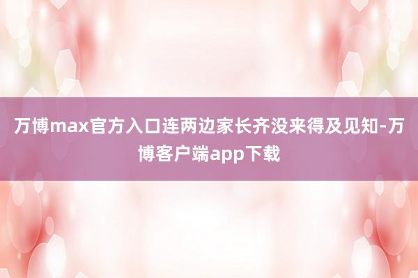万博max官方入口连两边家长齐没来得及见知-万博客户端app下载