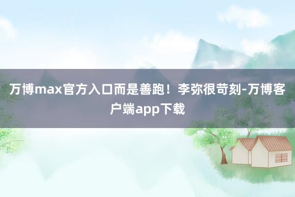万博max官方入口而是善跑！李弥很苛刻-万博客户端app下载