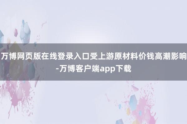 万博网页版在线登录入口受上游原材料价钱高潮影响-万博客户端app下载