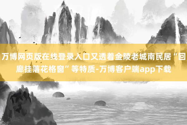 万博网页版在线登录入口又透着金陵老城南民居“回廊挂落花格窗”等特质-万博客户端app下载