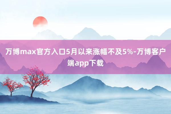 万博max官方入口5月以来涨幅不及5%-万博客户端app下载