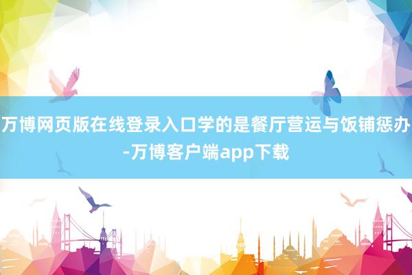 万博网页版在线登录入口学的是餐厅营运与饭铺惩办-万博客户端app下载