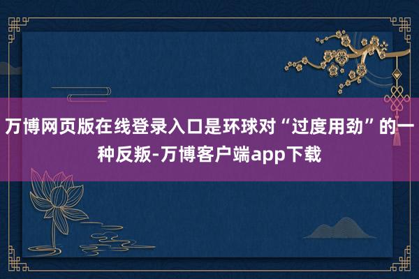 万博网页版在线登录入口是环球对“过度用劲”的一种反叛-万博客户端app下载
