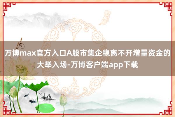 万博max官方入口A股市集企稳离不开增量资金的大举入场-万博客户端app下载