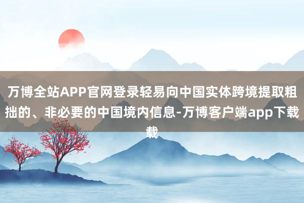 万博全站APP官网登录轻易向中国实体跨境提取粗拙的、非必要的中国境内信息-万博客户端app下载