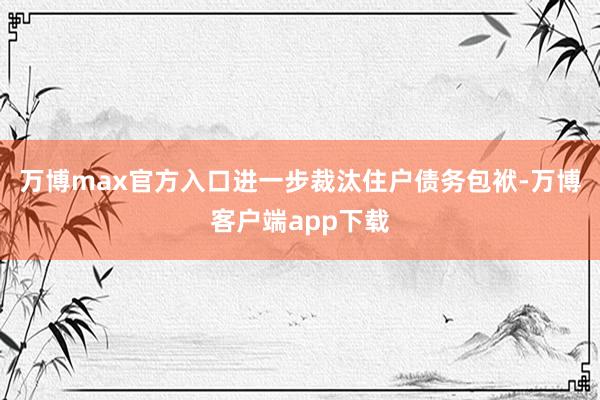万博max官方入口进一步裁汰住户债务包袱-万博客户端app下载