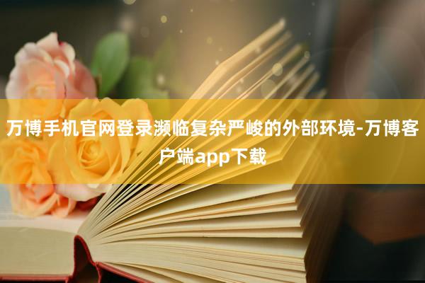 万博手机官网登录濒临复杂严峻的外部环境-万博客户端app下载