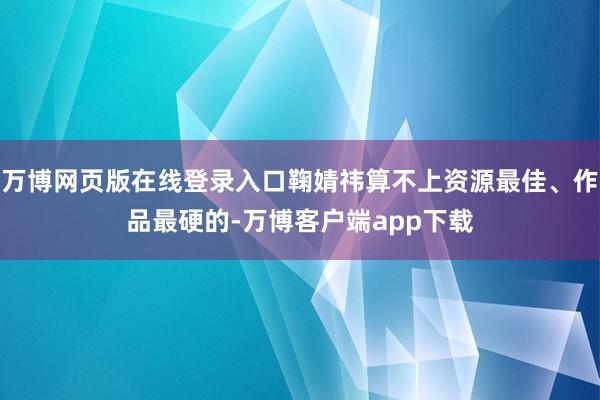 万博网页版在线登录入口鞠婧祎算不上资源最佳、作品最硬的-万博客户端app下载