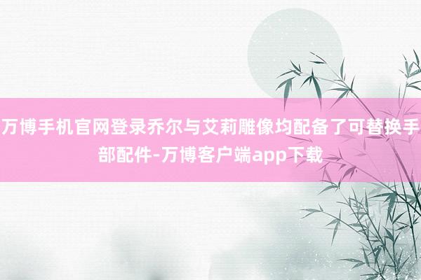 万博手机官网登录乔尔与艾莉雕像均配备了可替换手部配件-万博客户端app下载