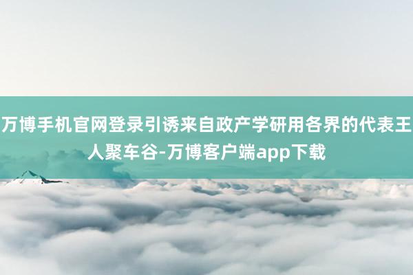 万博手机官网登录引诱来自政产学研用各界的代表王人聚车谷-万博客户端app下载