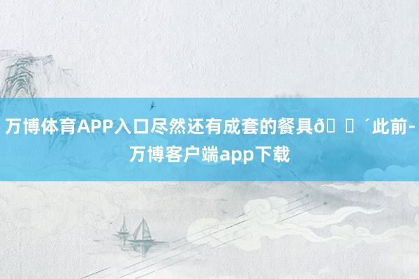 万博体育APP入口尽然还有成套的餐具🍴此前-万博客户端app下载