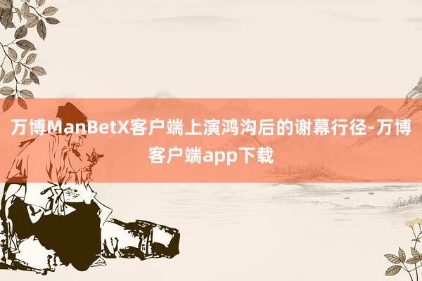 万博ManBetX客户端上演鸿沟后的谢幕行径-万博客户端app下载