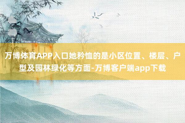 万博体育APP入口她矜恤的是小区位置、楼层、户型及园林绿化等方面-万博客户端app下载