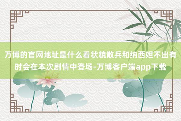万博的官网地址是什么看状貌散兵和纳西妲不出有时会在本次剧情中登场-万博客户端app下载