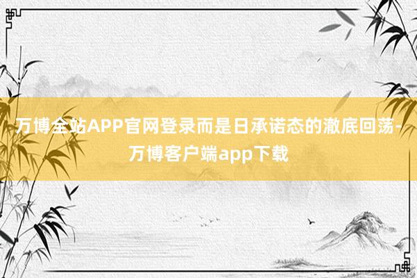 万博全站APP官网登录而是日承诺态的澈底回荡-万博客户端app下载