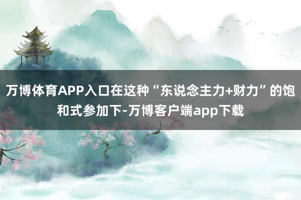 万博体育APP入口在这种“东说念主力+财力”的饱和式参加下-万博客户端app下载