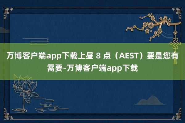 万博客户端app下载上昼 8 点（AEST）要是您有需要-万博客户端app下载