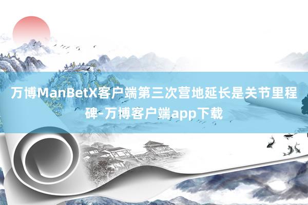 万博ManBetX客户端第三次营地延长是关节里程碑-万博客户端app下载