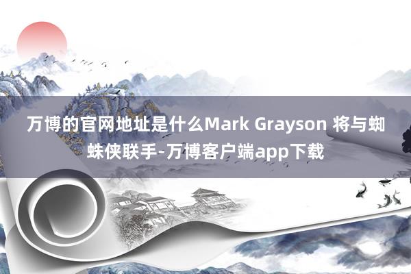 万博的官网地址是什么Mark Grayson 将与蜘蛛侠联手-万博客户端app下载