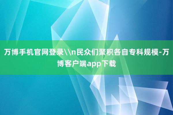 万博手机官网登录\n民众们聚积各自专科规模-万博客户端app下载