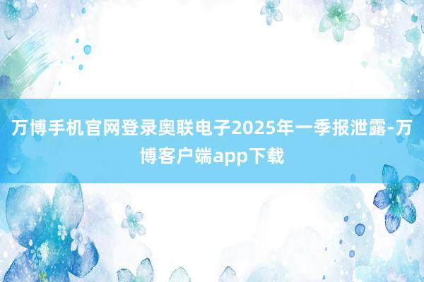 万博手机官网登录奥联电子2025年一季报泄露-万博客户端app下载