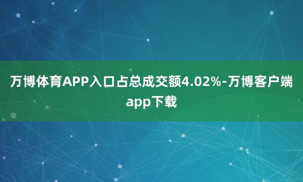 万博体育APP入口占总成交额4.02%-万博客户端app下载