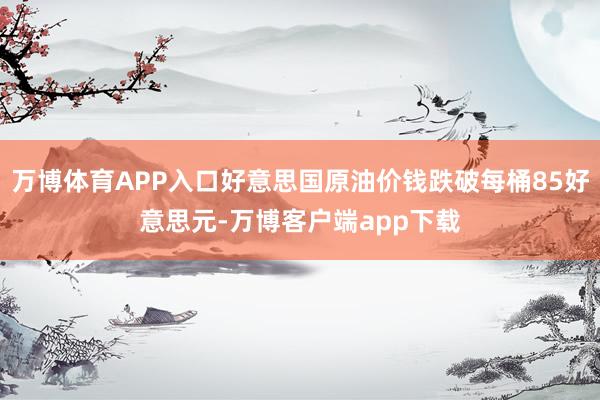 万博体育APP入口好意思国原油价钱跌破每桶85好意思元-万博客户端app下载