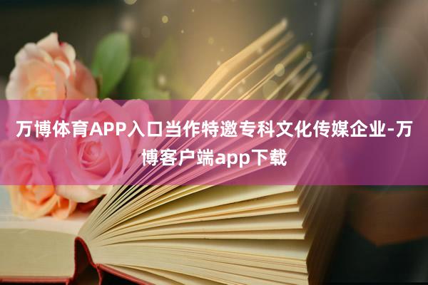 万博体育APP入口当作特邀专科文化传媒企业-万博客户端app下载