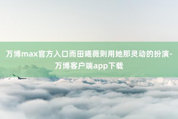 万博max官方入口而田曦薇则用她那灵动的扮演-万博客户端app下载