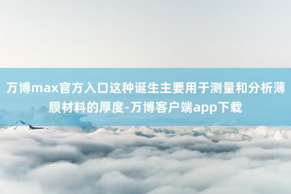 万博max官方入口这种诞生主要用于测量和分析薄膜材料的厚度-万博客户端app下载