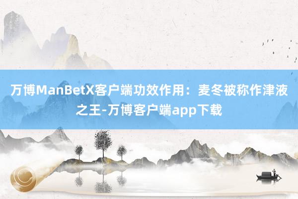 万博ManBetX客户端功效作用：麦冬被称作津液之王-万博客户端app下载