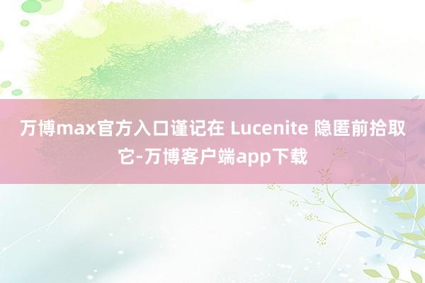 万博max官方入口谨记在 Lucenite 隐匿前拾取它-万博客户端app下载
