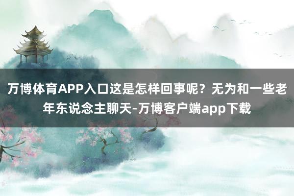 万博体育APP入口这是怎样回事呢？无为和一些老年东说念主聊天-万博客户端app下载