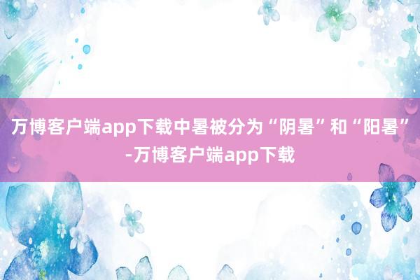 万博客户端app下载中暑被分为“阴暑”和“阳暑”-万博客户端app下载
