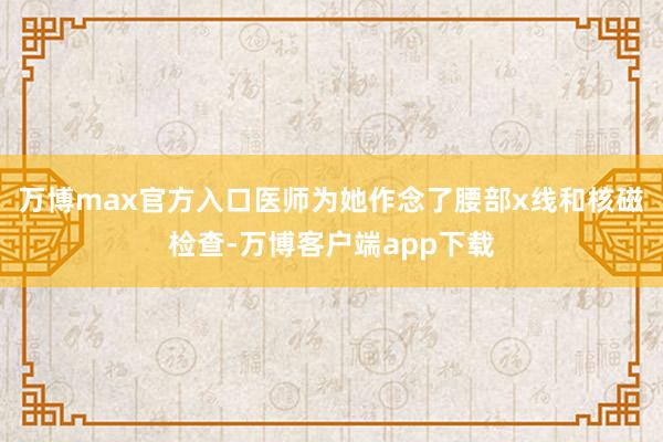 万博max官方入口医师为她作念了腰部x线和核磁检查-万博客户端app下载