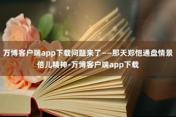 万博客户端app下载问题来了——那天郑恺通盘情景倍儿精神-万博客户端app下载