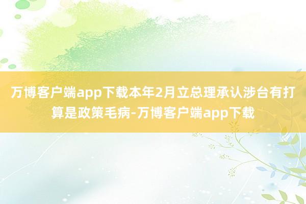 万博客户端app下载本年2月立总理承认涉台有打算是政策毛病-万博客户端app下载