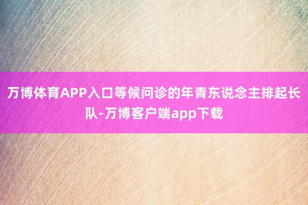 万博体育APP入口等候问诊的年青东说念主排起长队-万博客户端app下载