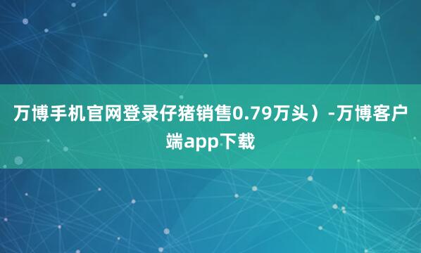 万博手机官网登录仔猪销售0.79万头）-万博客户端app下载