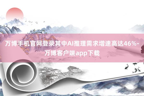万博手机官网登录其中AI推理需求增速高达46%-万博客户端app下载
