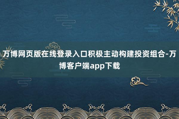 万博网页版在线登录入口积极主动构建投资组合-万博客户端app下载