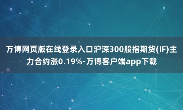 万博网页版在线登录入口沪深300股指期货(IF)主力合约涨0.19%-万博客户端app下载