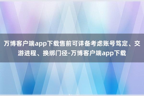 万博客户端app下载售前可详备考虑账号笃定、交游进程、换绑门径-万博客户端app下载
