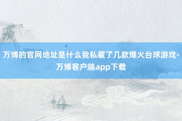 万博的官网地址是什么我私藏了几款爆火台球游戏-万博客户端app下载