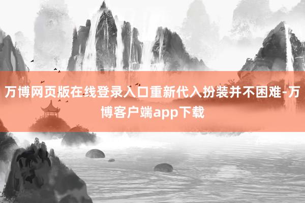 万博网页版在线登录入口重新代入扮装并不困难-万博客户端app下载